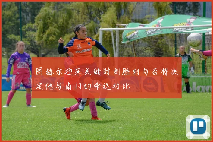 图赫尔迎来关键时刻胜利与否将决定他与南门的命运对比