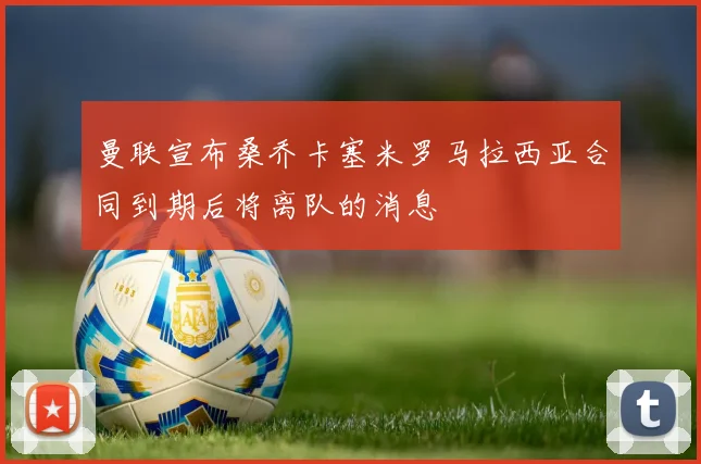 曼联宣布桑乔卡塞米罗马拉西亚合同到期后将离队的消息