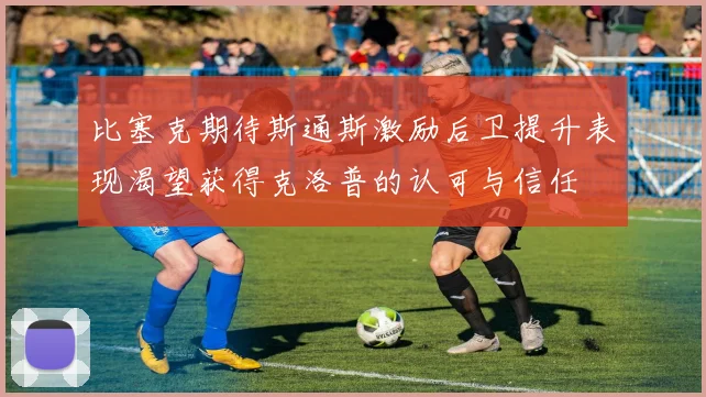 比塞克期待斯通斯激励后卫提升表现渴望获得克洛普的认可与信任