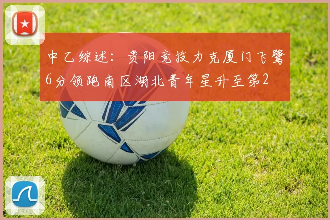 中乙综述：贵阳竞技力克厦门飞鹭6分领跑南区湖北青年星升至第2