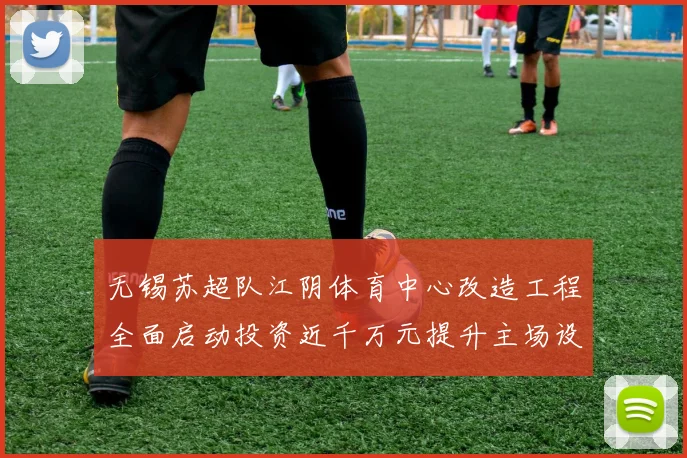 无锡苏超队江阴体育中心改造工程全面启动投资近千万元提升主场设施