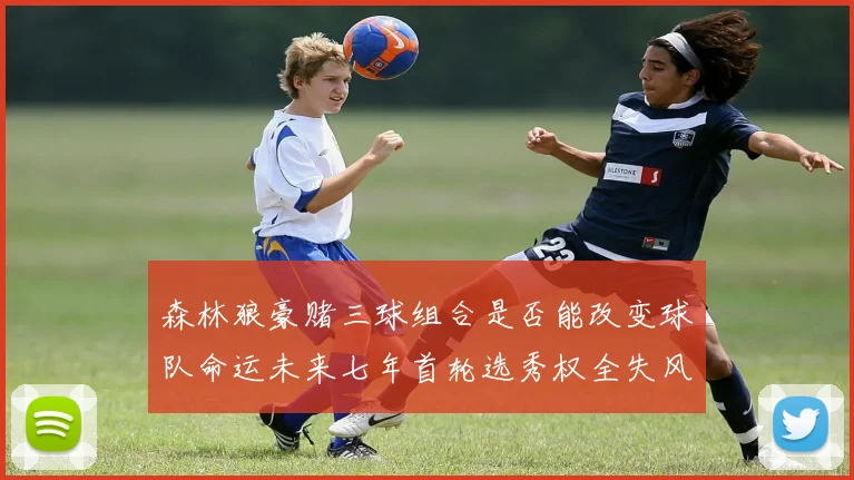 森林狼豪赌三球组合是否能改变球队命运未来七年首轮选秀权全失风险巨大