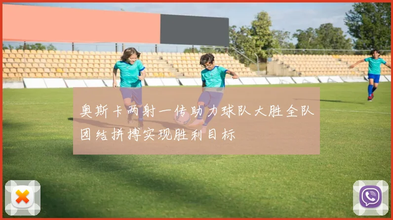 奥斯卡两射一传助力球队大胜全队团结拼搏实现胜利目标