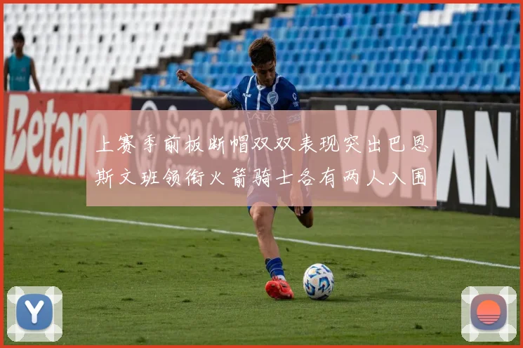 上赛季前板断帽双双表现突出巴恩斯文班领衔火箭骑士各有两人入围前十