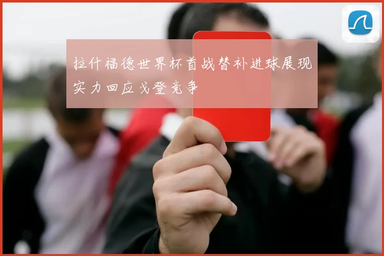 拉什福德世界杯首战替补进球展现实力回应戈登竞争