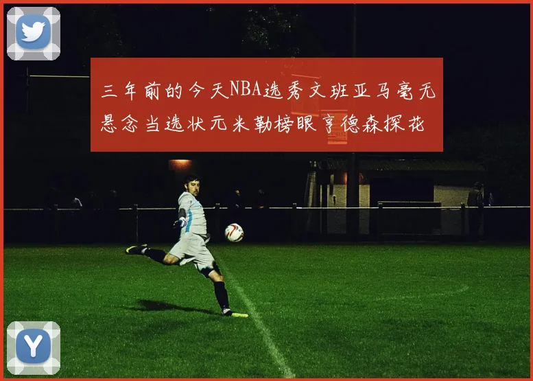 三年前的今天NBA选秀文班亚马毫无悬念当选状元米勒榜眼亨德森探花成就传奇时刻