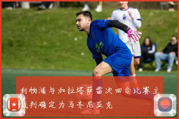 利物浦与加拉塔萨雷次回合比赛主裁判确定为马齐尼亚克