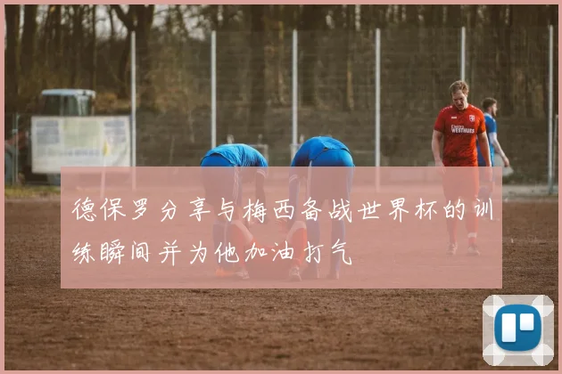 德保罗分享与梅西备战世界杯的训练瞬间并为他加油打气