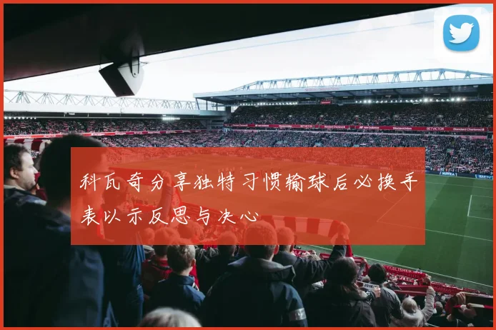 科瓦奇分享独特习惯输球后必换手表以示反思与决心