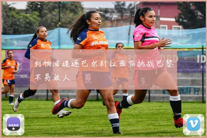 利物浦追逐巴尔科拉面临挑战巴黎不易放人