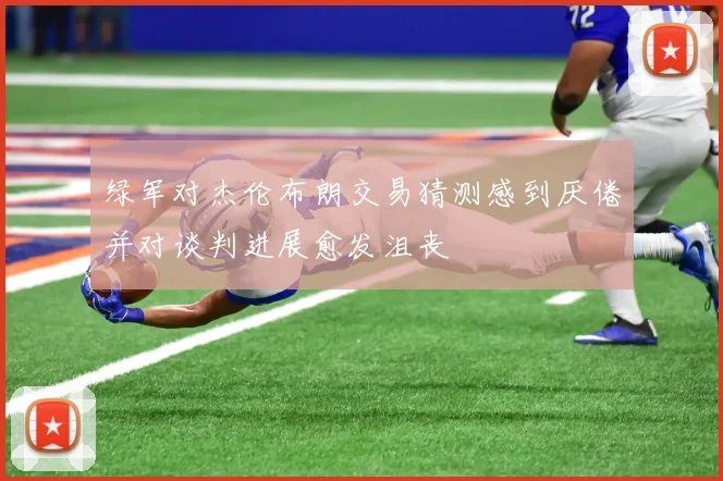 绿军对杰伦布朗交易猜测感到厌倦并对谈判进展愈发沮丧