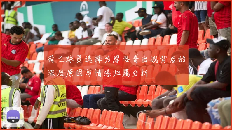 荷兰球员选择为摩洛哥出战背后的深层原因与情感归属分析