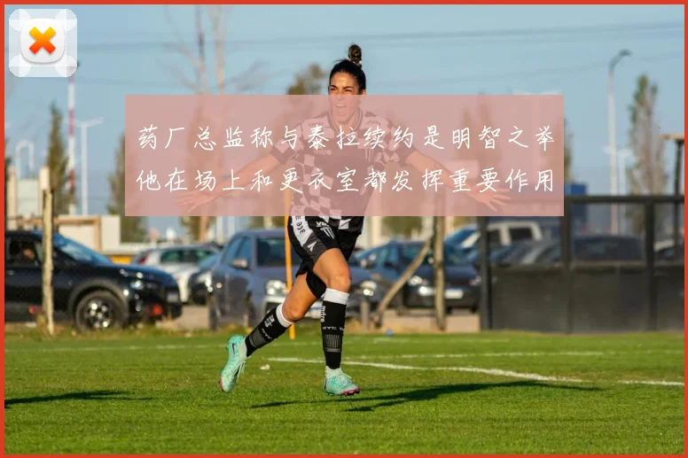 药厂总监称与泰拉续约是明智之举他在场上和更衣室都发挥重要作用