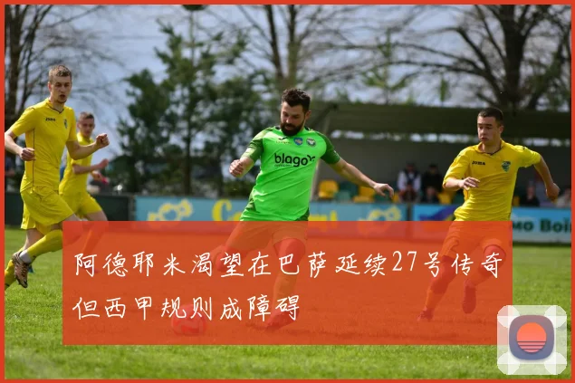 阿德耶米渴望在巴萨延续27号传奇但西甲规则成障碍