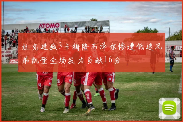 杜克进疯3卡梅隆布泽尔惨遭低迷兄弟凯登全场发力贡献16分