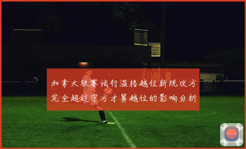 加拿大联赛试行温格越位新规攻方完全超过守方才算越位的影响分析