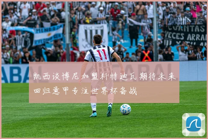 凯西谈博尼加盟科特迪瓦期待未来回归意甲专注世界杯备战