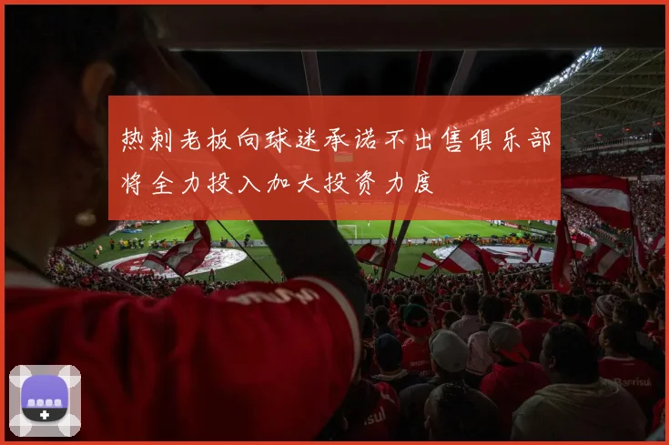 热刺老板向球迷承诺不出售俱乐部将全力投入加大投资力度