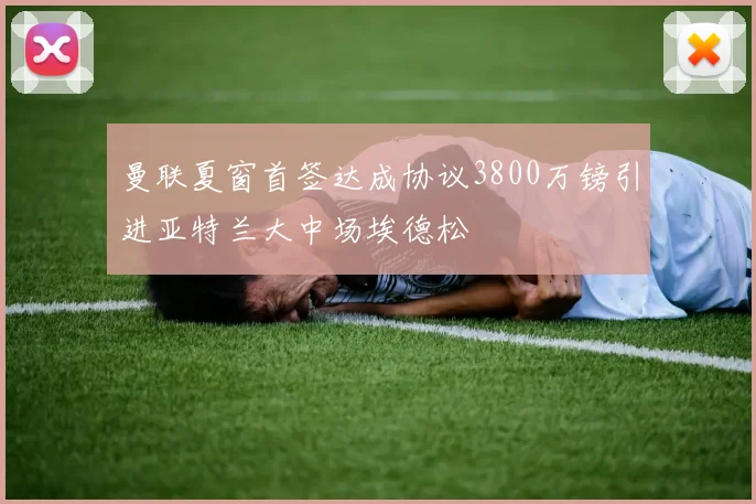 曼联夏窗首签达成协议3800万镑引进亚特兰大中场埃德松