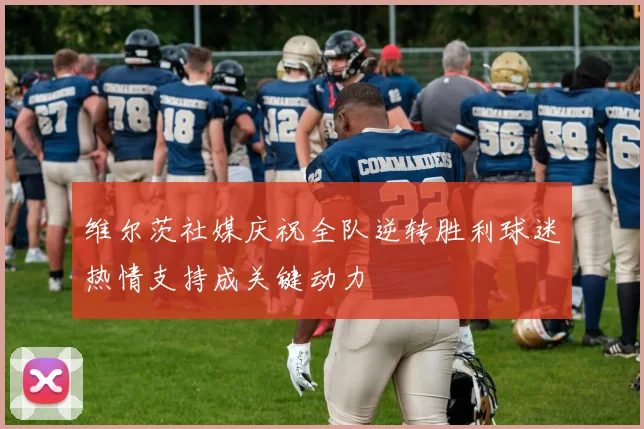 维尔茨社媒庆祝全队逆转胜利球迷热情支持成关键动力