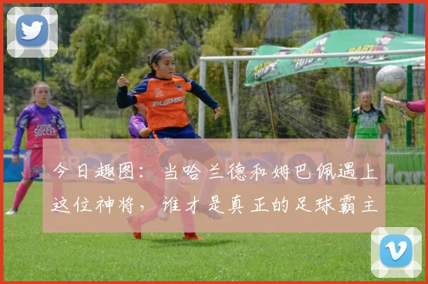 今日趣图：当哈兰德和姆巴佩遇上这位神将，谁才是真正的足球霸主