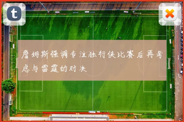 詹姆斯强调专注独行侠比赛后再考虑与雷霆的对决