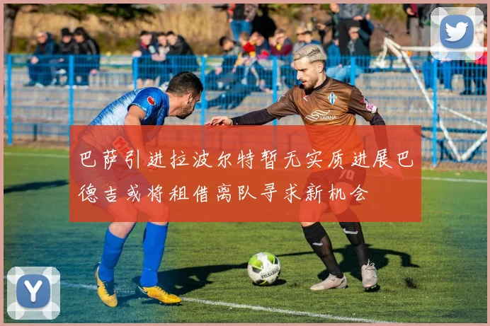 巴萨引进拉波尔特暂无实质进展巴德吉或将租借离队寻求新机会