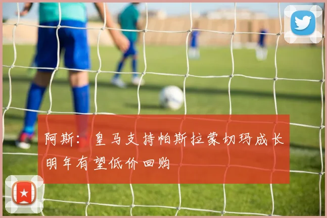 阿斯：皇马支持帕斯拉蒙切玛成长明年有望低价回购