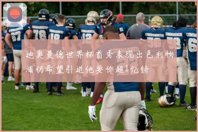 迪奥曼德世界杯首秀表现出色利物浦仍希望引进他要价超1亿镑