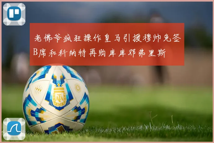 老佛爷疯狂操作皇马引援穆帅免签B席和科纳特再购库库邓弗里斯