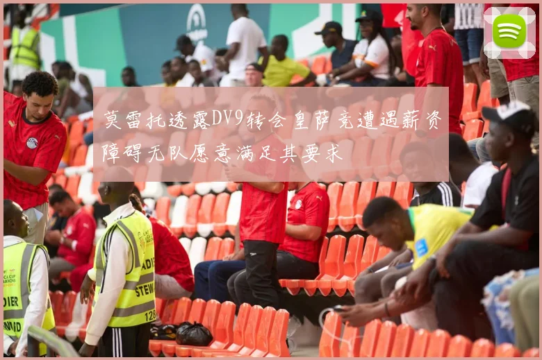 莫雷托透露DV9转会皇萨竞遭遇薪资障碍无队愿意满足其要求