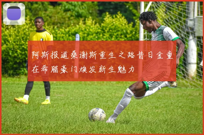 阿斯报道桑谢斯重生之路昔日金童在希腊豪门焕发新生魅力