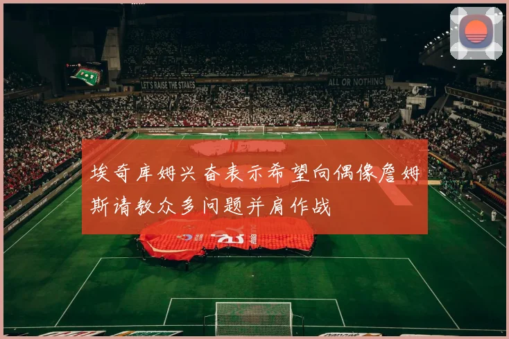 埃奇库姆兴奋表示希望向偶像詹姆斯请教众多问题并肩作战