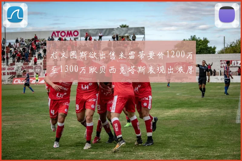 尤文图斯欲出售米雷蒂要价1200万至1300万欧贝西克塔斯表现出浓厚兴趣