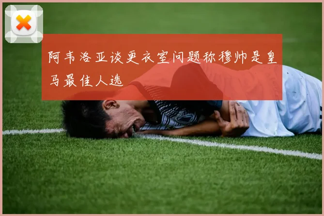 阿韦洛亚谈更衣室问题称穆帅是皇马最佳人选