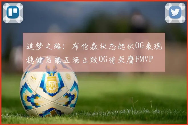 追梦之路：布伦森状态起伏OG表现稳健若能五场击败OG将荣膺FMVP
