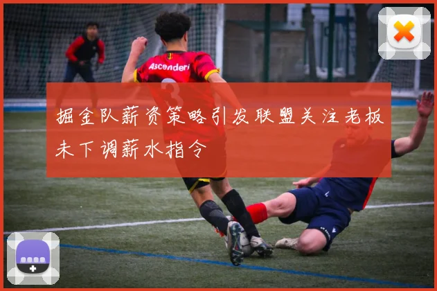 掘金队薪资策略引发联盟关注老板未下调薪水指令