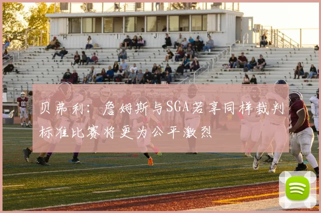 贝弗利：詹姆斯与SGA若享同样裁判标准比赛将更为公平激烈