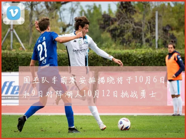 国王队季前赛安排揭晓将于10月6日和9日对阵湖人10月12日挑战勇士